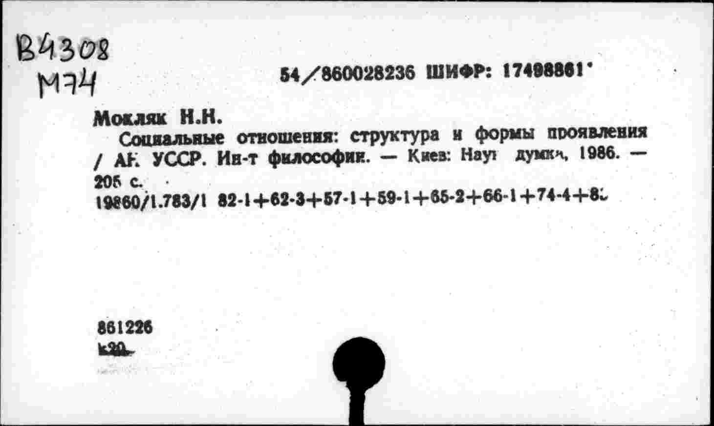 ﻿
54/860028236 ШИФР: 1749886Г
Мокляк Н.Н.
Социальные отношения: структура и формы проявления / АН УССР. Ин-Т философии. — Киев: Нар думкн, 1986. — 205 с. • 19860/1.783/1 82-1+62-34-57-14-59-1 +65-2+66-1 +74-4 +8^
861226